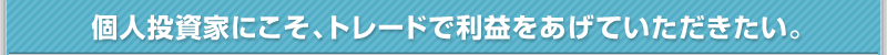 個人投資家にこそ、トレードで利益をあげていただきたい。