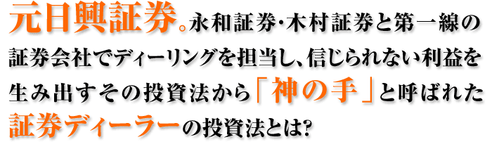 元日興証券。永和証券・木村証券と第一線の証券会社でディーリングを担当し、信じられない利益を生み出すその投資法から「神の手」と呼ばれた証券ディーラーの投資法とは？