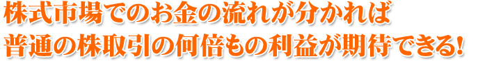 株式市場でのお金の流れが分かれば 普通の株取引の何倍もの利益が期待できる！