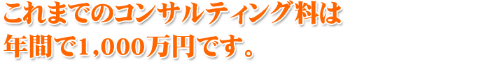 これまでのコンサルティング料は 年間で1,000万円です。