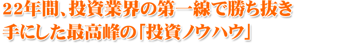 22年間、投資業界の第一線で勝ち抜き 手にした最高峰の「投資ノウハウ」