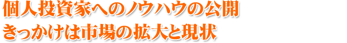 個人投資家へのノウハウの公開 きっかけは市場の拡大と現状