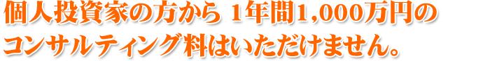 個人投資家の方から 1年間1,000万円の コンサルティング料はいただけません。