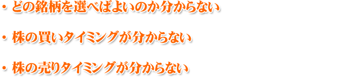 ●どの銘柄を選べばよいのか分からない ●株の買いタイミングが分からない ●株の売りタイミングが分からない