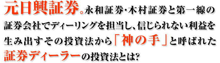 元日興証券。永和証券・木村証券と第一線の証券会社でディーリングを担当し、信じられない利益を生み出すその投資法から「神の手」と呼ばれた証券ディーラーの投資法とは？