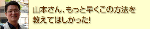 山本さん、もっと早くこの方法を教えてほしかった！