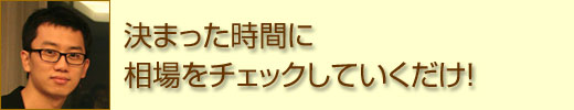 決まった時間に相場をチェックしていくだけ！