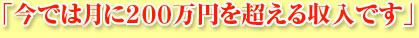 「今では月に２００万円を超える収入です」
