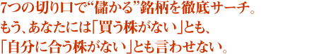 7つの切り口で“儲かる”銘柄を徹底サーチ。もう、あなたには「買う株がない」とも、「自分に合う株がない」とも言わせない。