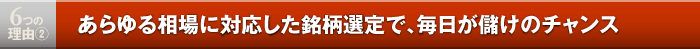 6つの理由2／あらゆる相場に対応した銘柄選定で、毎日が儲けのチャンス