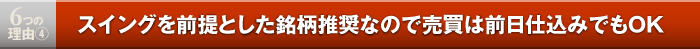 6つの理由4／スイングを前提とした銘柄推奨なので売買は前日仕込みでもOK