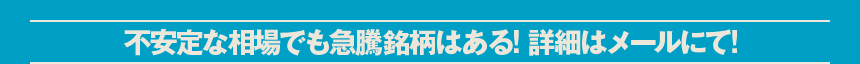 不安定な相場でも急騰銘柄はある! 詳細はメールにて!