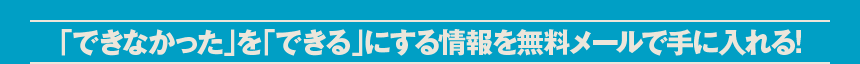 「できなかった」を「できる」にする情報を無料メールで手に入れる!