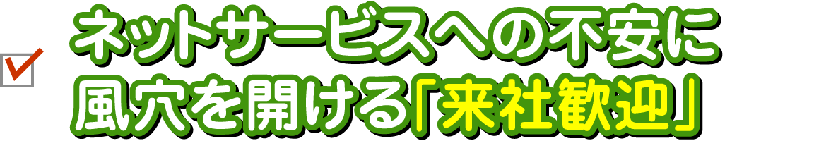 ネットサービスへの不安に風穴を開ける「来社歓迎」