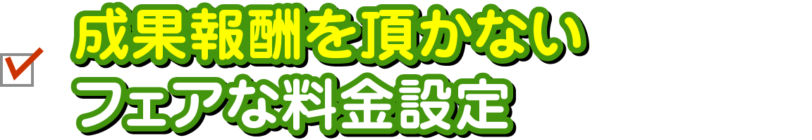 成果報酬を頂かないフェアな料金設定