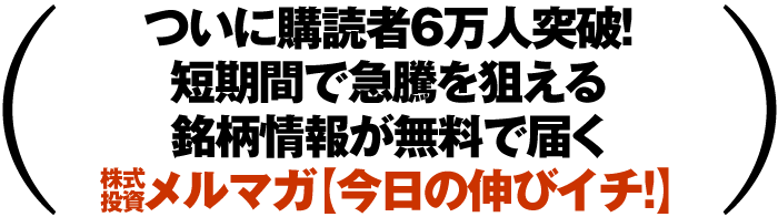 ついに購読者6万人突破! 短期間で急騰を狙える銘柄情報が無料で届く株式投資メルマガ【今日の伸びイチ!】