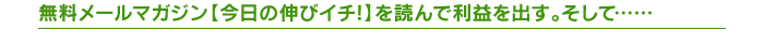 無料メールマガジン【今日の伸びイチ!】を読んで利益を出す。そして……