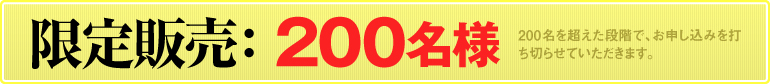 限定販売：200名様（200名を超えた段階で、お申し込みを打ち切らせていただきます）
