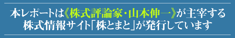 本レポートは『株式評論家・山本伸一』が主催する株式情報サイト《株とまと》が発行しています