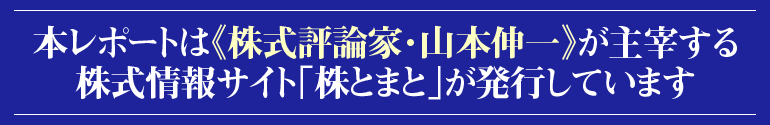 本レポートは『株式評論家・山本伸一』が主催する株式情報サイト《株とまと》が発行しています