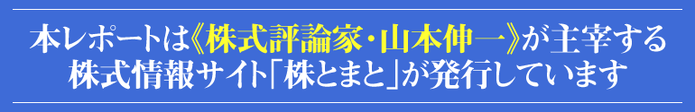 本レポートは『株式評論家・山本伸一』が主催する株式情報サイト《株とまと》が発行しています