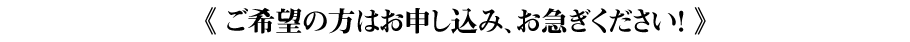 《ご希望の方はお申し込み、お急ぎください!》