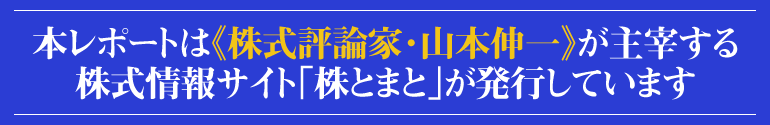 本レポートは『株式評論家・山本伸一』が主催する株式情報サイト《株とまと》が発行しています