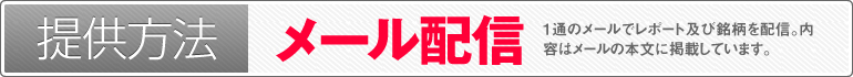 提供方法：メール配信（1通のメールでレポート及び銘柄を配信。内容はメールの本文に掲載しています。メールの着信をお見逃しなく!）