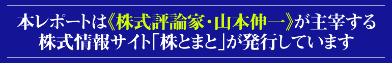 本レポートは『株式評論家・山本伸一』が主催する株式情報サイト《株とまと》が発行しています