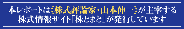 本レポートは『株式評論家・山本伸一』が主催する株式情報サイト《株とまと》が発行しています