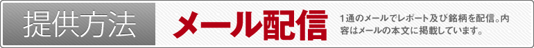 提供方法：メール配信（1通のメールでレポート及び銘柄を配信。内容はメールの本文に掲載しています。メールの着信をお見逃しなく!）