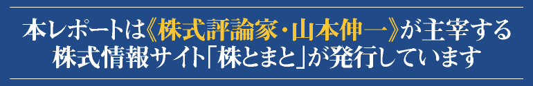 本レポートは『株式評論家・山本伸一』が主催する株式情報サイト《株とまと》が発行しています