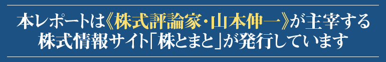 本レポートは『株式評論家・山本伸一』が主催する株式情報サイト《株とまと》が発行しています