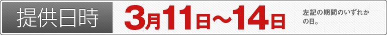 提供日時：3月11日～14日のいずれかの日