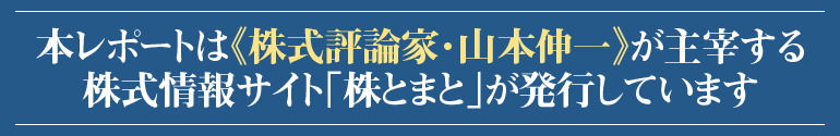 本レポートは『株式評論家・山本伸一』が主催する株式情報サイト《株とまと》が発行しています