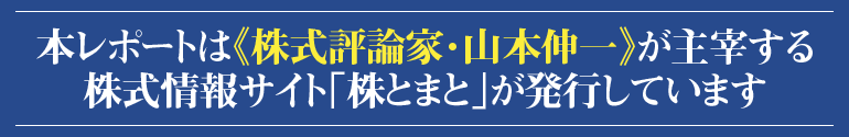 本レポートは『株式評論家・山本伸一』が主催する株式情報サイト《株とまと》が発行しています