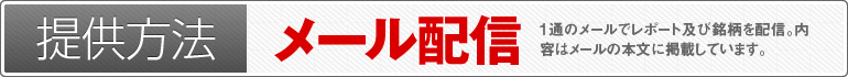 提供方法：メール配信（1通のメールでレポート及び銘柄を配信。内容はメールの本文に掲載しています。メールの着信をお見逃しなく!）