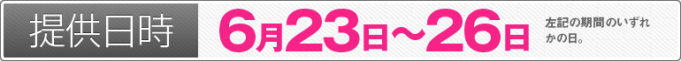 提供日時：6月23日～26日のいずれかの日