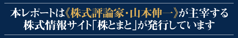 本レポートは『株式評論家・山本伸一』が主催する株式情報サイト《株とまと》が発行しています