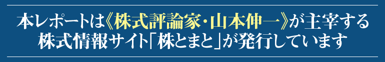 本レポートは『株式評論家・山本伸一』が主催する株式情報サイト《株とまと》が発行しています