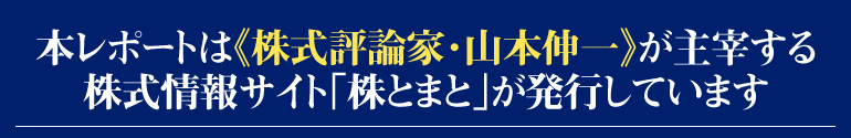 本レポートは『株式評論家・山本伸一』が主催する株式情報サイト《株とまと》が発行しています