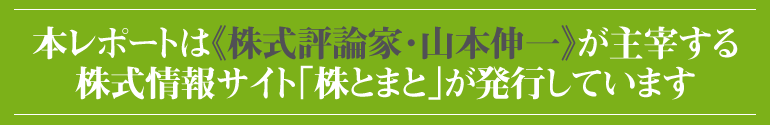 本レポートは『株式評論家・山本伸一』が主催する株式情報サイト《株とまと》が発行しています