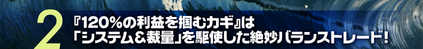 『120％の利益を掴むカギ』は「システム＆裁量」を駆使した絶妙バランストレード!