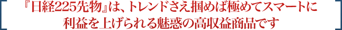 『日経225先物』は、トレンドさえ掴めば極めてスマートに利益を上げられる魅惑の高収益商品です