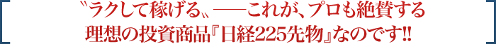 'ラクして稼げる'――これが、プロも絶賛する理想の投資商品『日経225先物』なのです!!