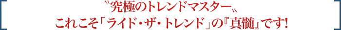 '究極のトレンドマスター'、これこそ「ライド・ザ・トレンド」の『真髄』です!