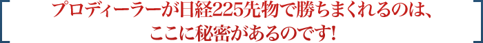 プロディーラーが日経225先物で勝ちまくれるのは、ここに秘密があるのです!