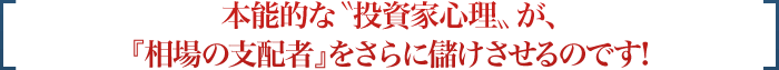 本能的な'投資家心理'が、『相場の支配者』をさらに儲けさせるのです!