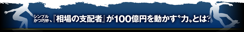 シンプルかつ巧妙、『相場の支配者』が100億円を動かす‘力'とは?