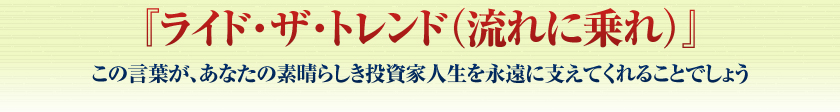 『ライド・ザ・トレンド（流れに乗れ）』――この言葉が、あなたの素晴らしき投資家人生を永遠に支えてくれることでしょう――